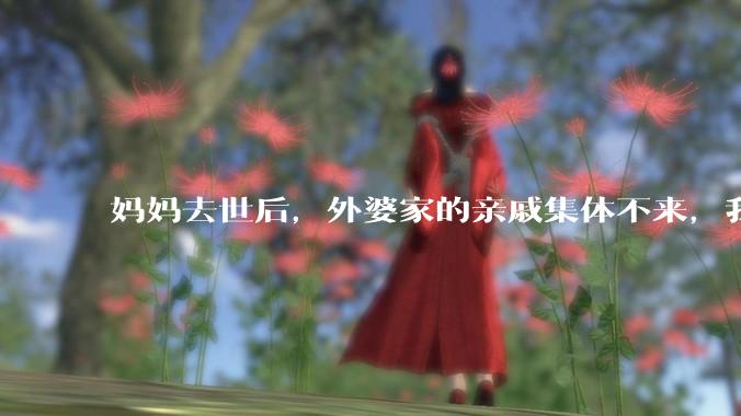 妈妈去世后，外婆家的亲戚集体不来，我还要跟他们交往吗？