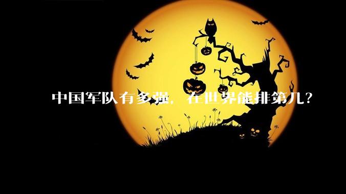 中国军队有多强，在世界能排第几？
