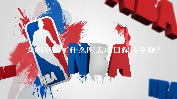 女明星做了什么医美项目保持童颜？
